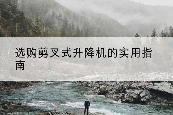 惠山剪叉式升降机怎么选-选购剪叉式升降机的实用指南