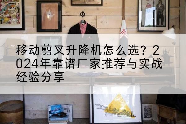 惠山升降平台厂家推荐-移动剪叉升降机怎么选?2024年靠谱厂家推荐与实战经验分享