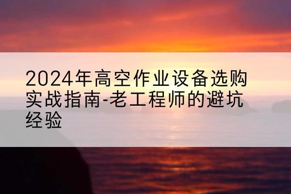 惠山高空作业升降机厂家推荐-2024年高空作业设备选购实战指南-老工程师的避坑经验