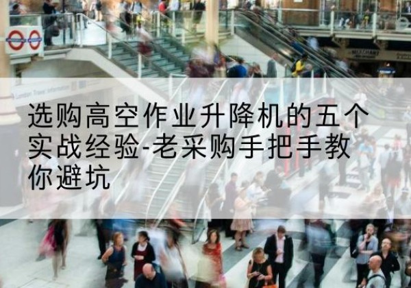 惠山高空作业升降机厂家-选购高空作业升降机的五个实战经验-老采购手把手教你避坑