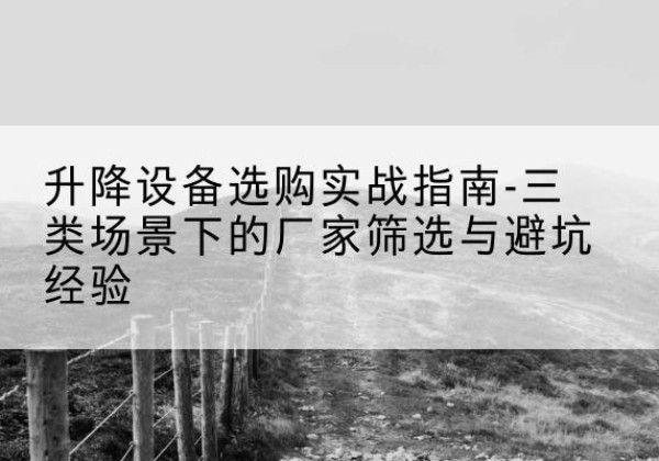 惠山移动式升降机厂家推荐-升降设备选购实战指南-三类场景下的厂家筛选与避坑经验