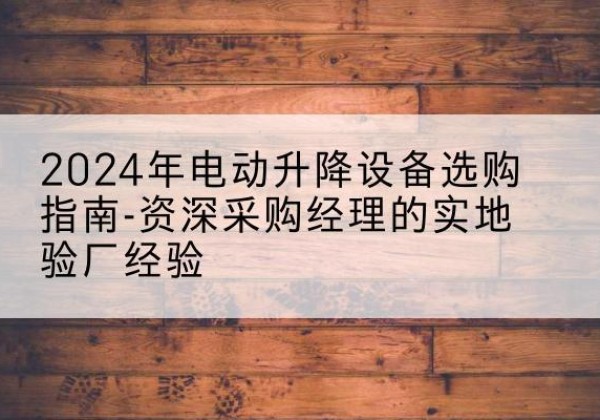 惠山电动剪叉升降平台厂家-2024年电动升降设备选购指南-资深采购经理的实地验厂经验