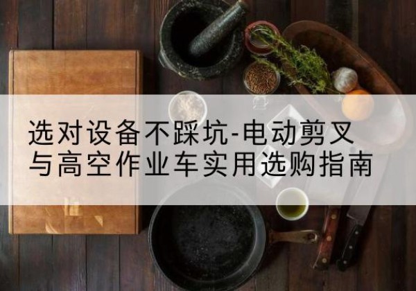 惠山电动剪叉升降平台怎么选-选对设备不踩坑-电动剪叉与高空作业车实用选购指南