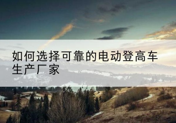 惠山电动登高车厂家-如何选择可靠的电动登高车生产厂家