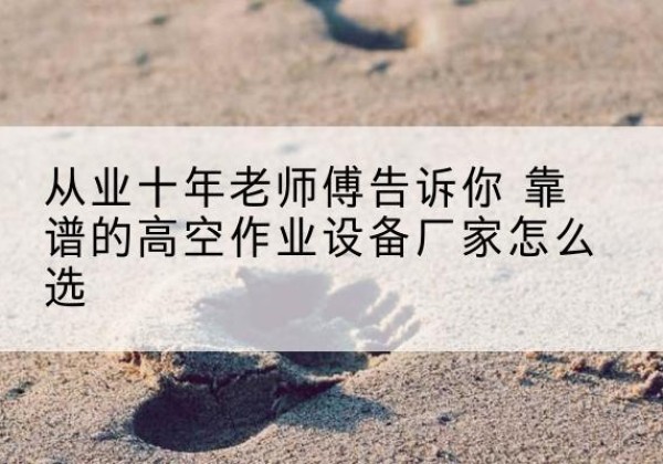 惠山高空作业升降机厂家推荐-从业十年老师傅告诉你 靠谱的高空作业设备厂家怎么选