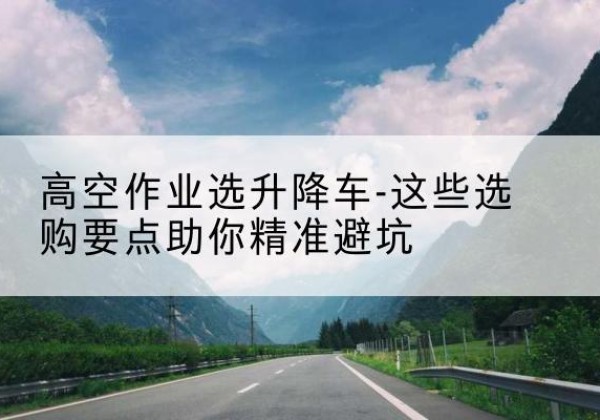 惠山升降车厂家-高空作业选升降车-这些选购要点助你*避坑
