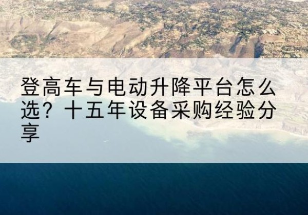 惠山登高车厂家厂家-登高车与电动升降平台怎么选？十五年设备采购经验分享