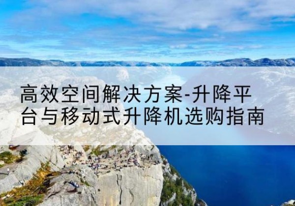 惠山升降平台厂家-*空间解决方案-升降平台与移动式升降机选购指南
