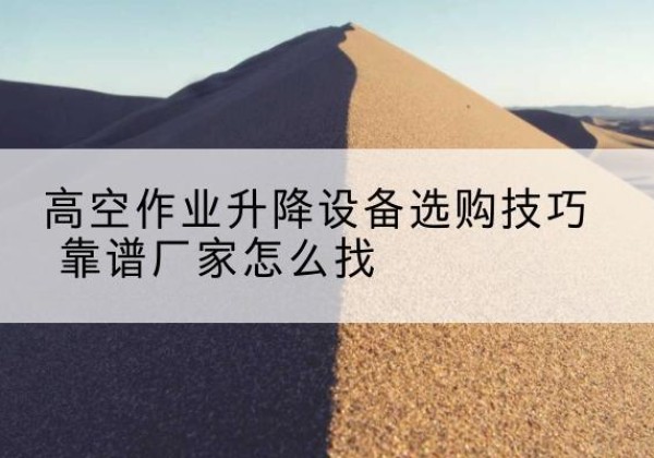 惠山电动升降平台厂家推荐-高空作业升降设备选购技巧 靠谱厂家怎么找
