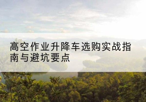 惠山升降车怎么选-高空作业升降车选购实战指南与避坑要点