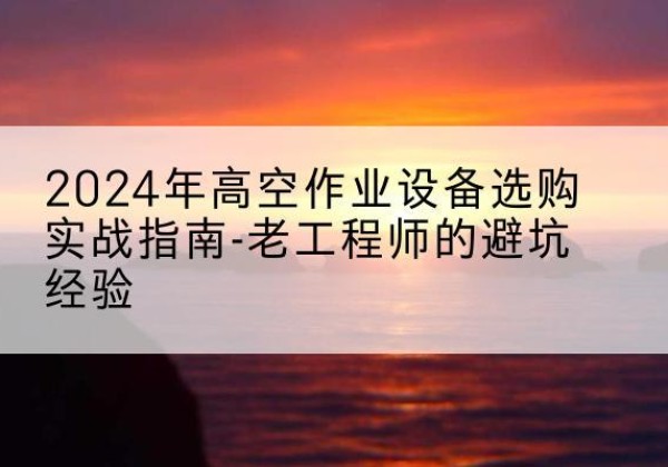 惠山高空作业升降机厂家推荐-2024年高空作业设备选购实战指南-老工程师的避坑经验